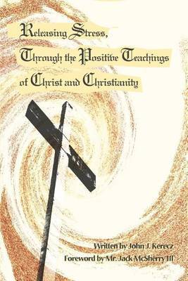 Releasing Stress, Through the Positive Teachings of Christ and Christianity by John J. Kerecz image