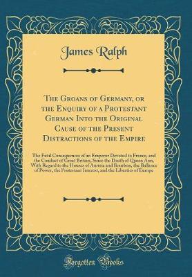 The Groans of Germany, or the Enquiry of a Protestant German Into the Original Cause of the Present Distractions of the Empire by James Ralph image