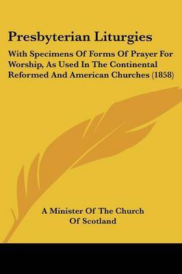 Presbyterian Liturgies: With Specimens Of Forms Of Prayer For Worship, As Used In The Continental Reformed And American Churches (1858) on Paperback by A Minister of the Church of Scotland