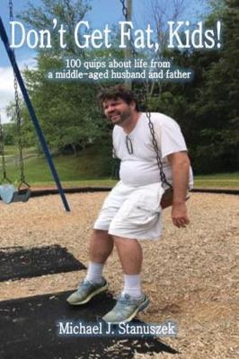 Don't Get Fat, Kids! 100 Quips about Life from a Middle-Aged Husband and Father by Michael J Stanuszek image
