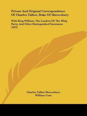 Private And Original Correspondence Of Charles Talbot, Duke Of Shrewsbury: With King William, The Leaders Of The Whig Party, And Other Distinguished Statesmen (1821) by Charles Talbot Shrewsbury image