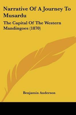 Narrative Of A Journey To Musardu: The Capital Of The Western Mandingoes (1870) on Paperback by Benjamin Anderson