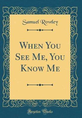 When You See Me You Know Me (Classic Reprint) by Samuel Rowley image
