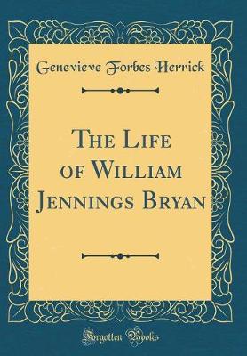 The Life of William Jennings Bryan (Classic Reprint) by Genevieve Forbes Herrick image