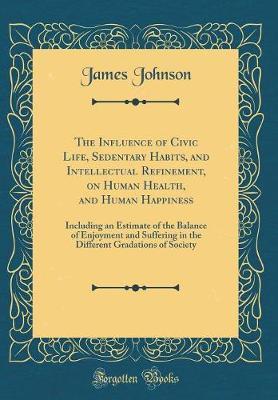 The Influence of Civic Life, Sedentary Habits, and Intellectual Refinement, on Human Health, and Human Happiness by James Johnson image