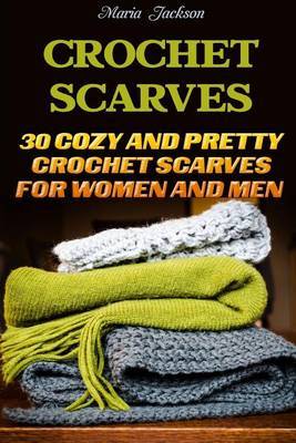 Crochet Scarves: 30 Cozy and Pretty Crochet Scarves for Women and Men: ( Learn to Read Crochet Patterns, Charts, and Graphs, Beginner's Crochet Guide) by Maria Jackson image