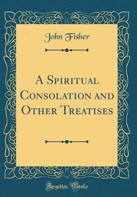 A Spiritual Consolation and Other Treatises (Classic Reprint) by John Fisher image