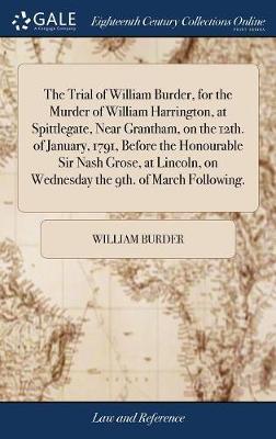 The Trial of William Burder, for the Murder of William Harrington, at Spittlegate, Near Grantham, on the 12th. of January, 1791, Before the Honourable Sir Nash Grose, at Lincoln, on Wednesday the 9th. of March Following. on Hardback by William Burder