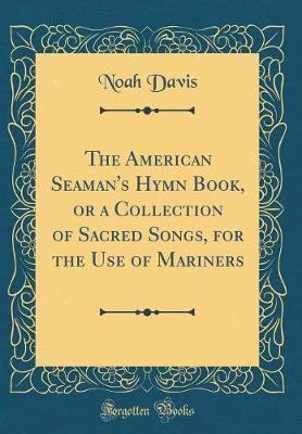 The American Seaman's Hymn Book, or a Collection of Sacred Songs, for the Use of Mariners (Classic Reprint) by Noah Davis image