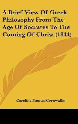 A Brief View Of Greek Philosophy From The Age Of Socrates To The Coming Of Christ (1844) on Hardback by Caroline Francis Cornwallis