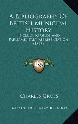 A Bibliography of British Municipal History: Including Gilds and Parliamentary Representation (1897) on Hardback by Charles Gross