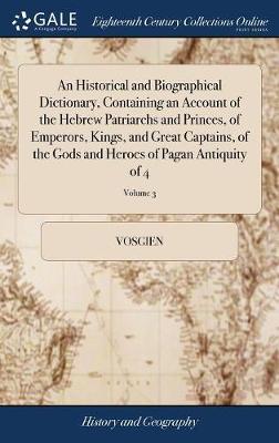 An Historical and Biographical Dictionary, Containing an Account of the Hebrew Patriarchs and Princes, of Emperors, Kings, and Great Captains, of the Gods and Heroes of Pagan Antiquity of 4; Volume 3 on Hardback by Vosgien