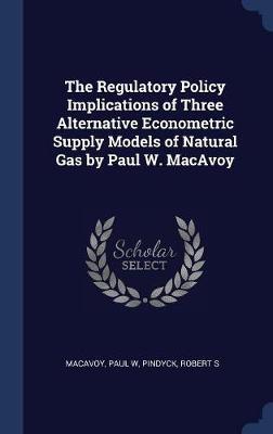 The Regulatory Policy Implications of Three Alternative Econometric Supply Models of Natural Gas by Paul W. MacAvoy by Paul W MacAvoy image