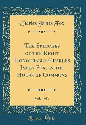 The Speeches of the Right Honourable Charles James Fox, in the House of Commons, Vol. 4 of 6 (Classic Reprint) by Charles James Fox image