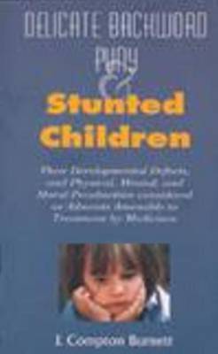 Delicate, Backward, Puny and Stunted Children: Their Development Defects and Physical Mental and Moral Peculiarities Considered as Ailments Amenable to Treatment by Medicines by J.Compton Burnett image