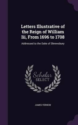 Letters Illustrative of the Reign of William III, from 1696 to 1708 on Hardback by James Vernon