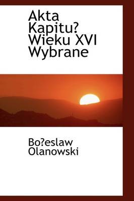 Akta Kapitu Wieku XVI Wybrane by Boeslaw Olanowski image