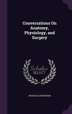 Conversations on Anatomy, Physiology, and Surgery by Archibald Robertson image