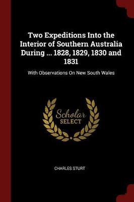 Two Expeditions Into the Interior of Southern Australia During ... 1828, 1829, 1830 and 1831 by Charles Sturt