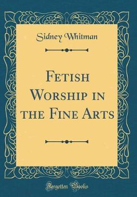 Fetish Worship in the Fine Arts (Classic Reprint) by Sidney Whitman image