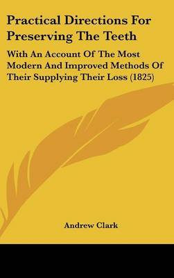 Practical Directions For Preserving The Teeth: With An Account Of The Most Modern And Improved Methods Of Their Supplying Their Loss (1825) by Andrew Clark image