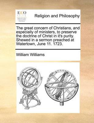 The Great Concern of Christians, and Especially of Ministers, to Preserve the Doctrine of Christ in It's Purity. Shewed in a Sermon Preached at Watertown, June 11. 1723 by William Williams image