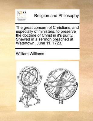 The Great Concern of Christians, and Especially of Ministers, to Preserve the Doctrine of Christ in It's Purity. Shewed in a Sermon Preached at Watertown, June 11. 1723. by William Williams