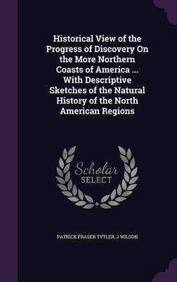 Historical View of the Progress of Discovery on the More Northern Coasts of America ... with Descriptive Sketches of the Natural History of the North American Regions by Patrick Fraser Tytler image