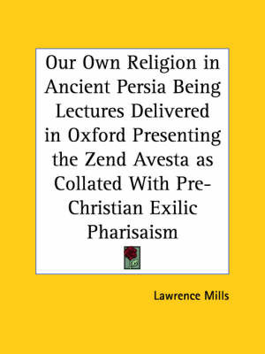 Our Own Religion in Ancient Persia Being Lectures Delivered in Oxford Presenting the Zend Avesta as Collated with Pre-Christian Exilic Pharisaism (191 by Lawrence Mills image