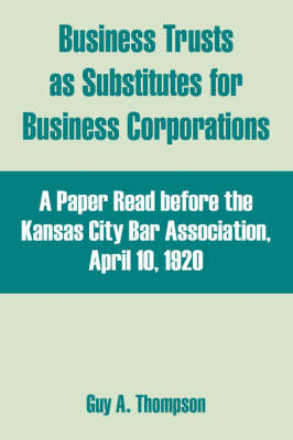 Business Trusts as Substitutes for Business Corporations: A Paper Read Before the Kansas City Bar Association, April 10, 1920 by Guy A. Thompson image
