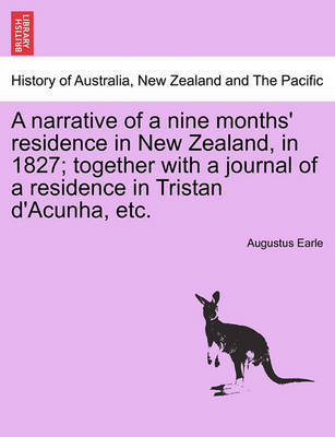 A Narrative of a Nine Months' Residence in New Zealand, in 1827; Together with a Journal of a Residence in Tristan D'Acunha, Etc. by Augustus Earle