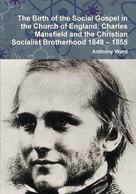 The Birth of the Social Gospel in the Church of England: Charles Mansfield and the Christian Socialist Brotherhood 1848 - 1855 by Anthony Ward