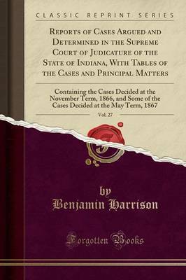 Reports of Cases Argued and Determined in the Supreme Court of Judicature of the State of Indiana, with Tables of the Cases and Principal Matters, Vol. 27 by Benjamin Harrison