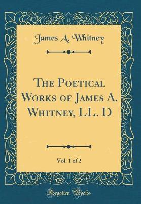 The Poetical Works of James A. Whitney, LL. D, Vol. 1 of 2 (Classic Reprint) by James A. Whitney image