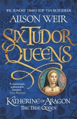 Six Tudor Queens: Katherine of Aragon, The True Queen by Alison Weir