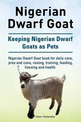 Nigerian Dwarf Goat. Keeping Nigerian Dwarf Goats as Pets. Nigerian Dwarf Goat Book for Daily Care, Pros and Cons, Raising, Training, Feeding, Housing and Health. by Peter Patterdale image