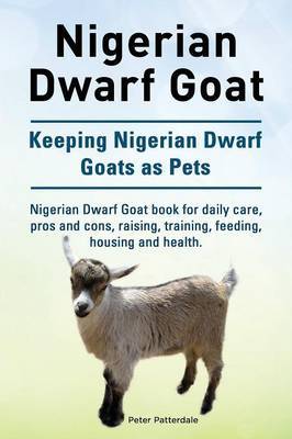 Nigerian Dwarf Goat. Keeping Nigerian Dwarf Goats as Pets. Nigerian Dwarf Goat book for daily care, pros and cons, raising, training, feeding, housing and health. by Peter Patterdale