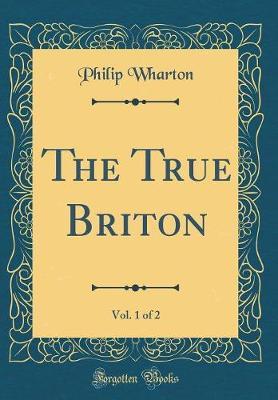 The True Briton, Vol. 1 of 2 (Classic Reprint) by Philip Wharton image