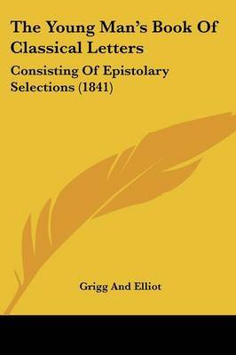 The Young Man's Book Of Classical Letters: Consisting Of Epistolary Selections (1841) by Grigg and Elliot image