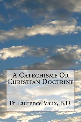 A Catechisme Or Christian Doctrine on Paperback by Laurence Vaux B D