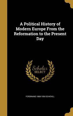 A Political History of Modern Europe from the Reformation to the Present Day on Hardback by Ferdinand 1868-1954 Schevill