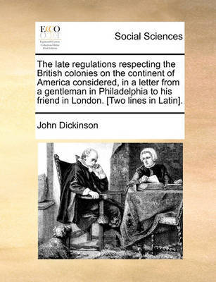 The Late Regulations Respecting the British Colonies on the Continent of America Considered, in a Letter from a Gentleman in Philadelphia to His Frien by John Dickinson image