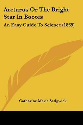 Arcturus Or The Bright Star In Bootes: An Easy Guide To Science (1865) by Catharine Maria Sedgwick image