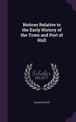 Notices Relative to the Early History of the Town and Port of Hull by Charles Frost image