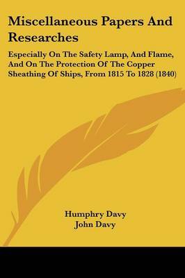 Miscellaneous Papers and Researches: Especially on the Safety Lamp, and Flame, and on the Protection of the Copper Sheathing of Ships, from 1815 to 1828 (1840) on Paperback by Humphry Davy, Sir