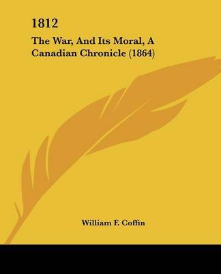 1812: The War, And Its Moral, A Canadian Chronicle (1864) on Paperback by William F Coffin