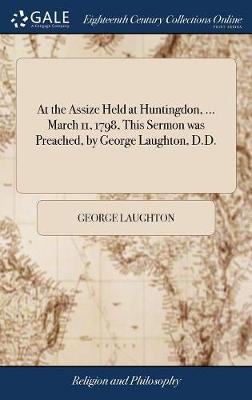 At the Assize Held at Huntingdon, ... March 11, 1798, This Sermon Was Preached, by George Laughton, D.D. on Hardback by George Laughton