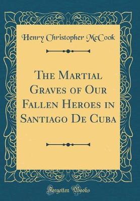 The Martial Graves of Our Fallen Heroes in Santiago de Cuba (Classic Reprint) by Henry Christopher McCook image