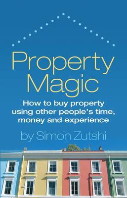 Property Magic: How to Buy Property Using Other People's Time, Money and Experience by Simon Zutshi image