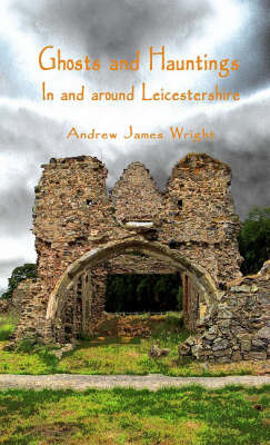 Ghosts and Hauntings in and Around Leicestershire on Paperback by Andrew James Wright